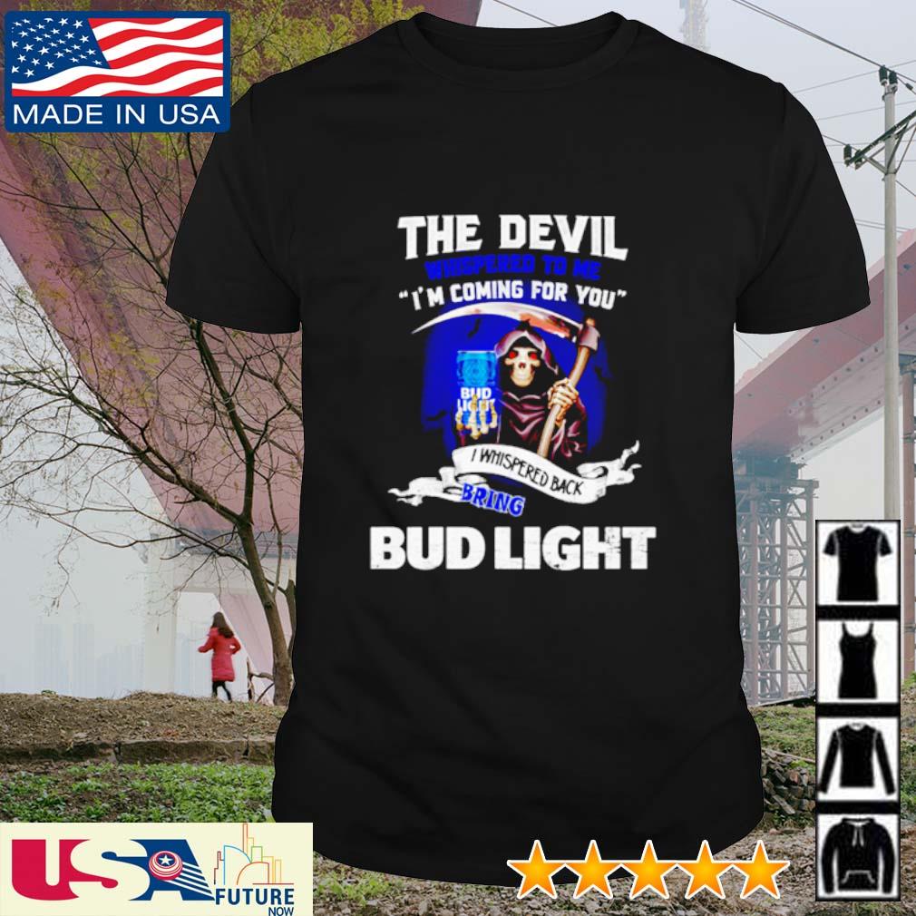 Bud Light The devil whispered to me I'm coming for you I whispered back bring Bud Light shirt