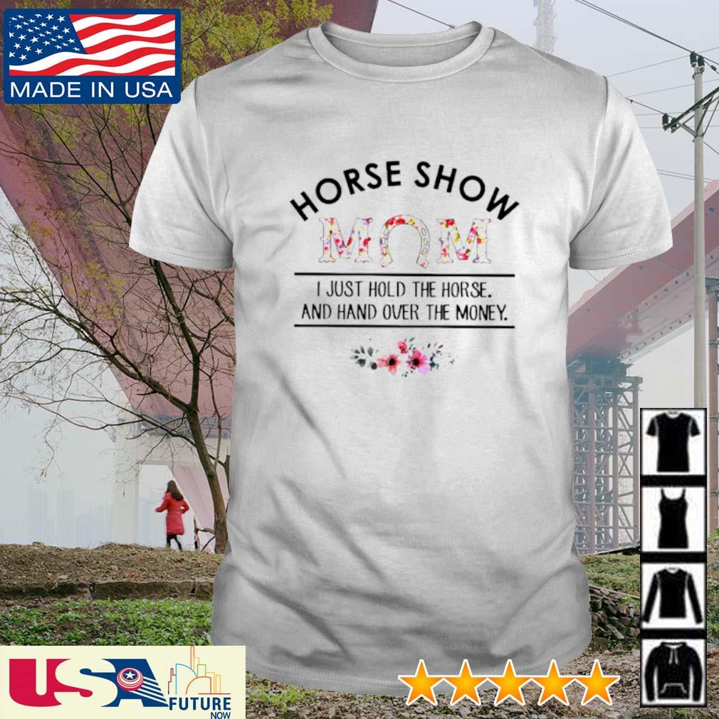 Horse show mom I just hold the horse and hand over the money shirt