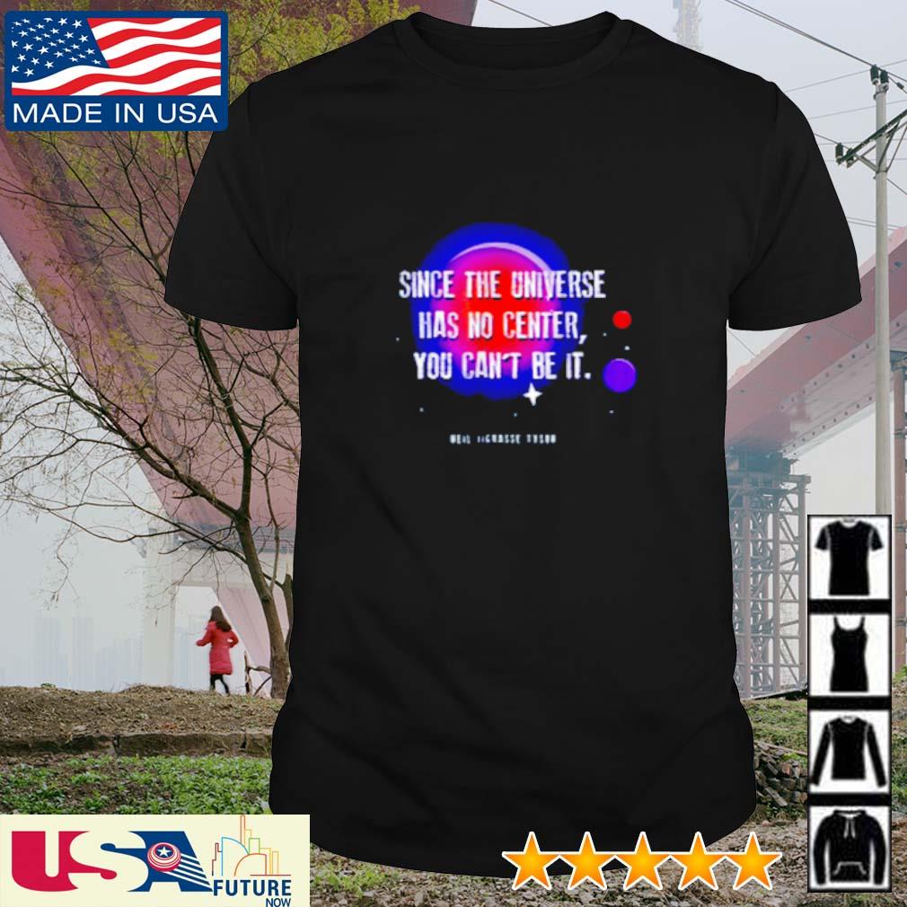 Since the universe has no center you can't be it Neil deGrasse Tyson shirt