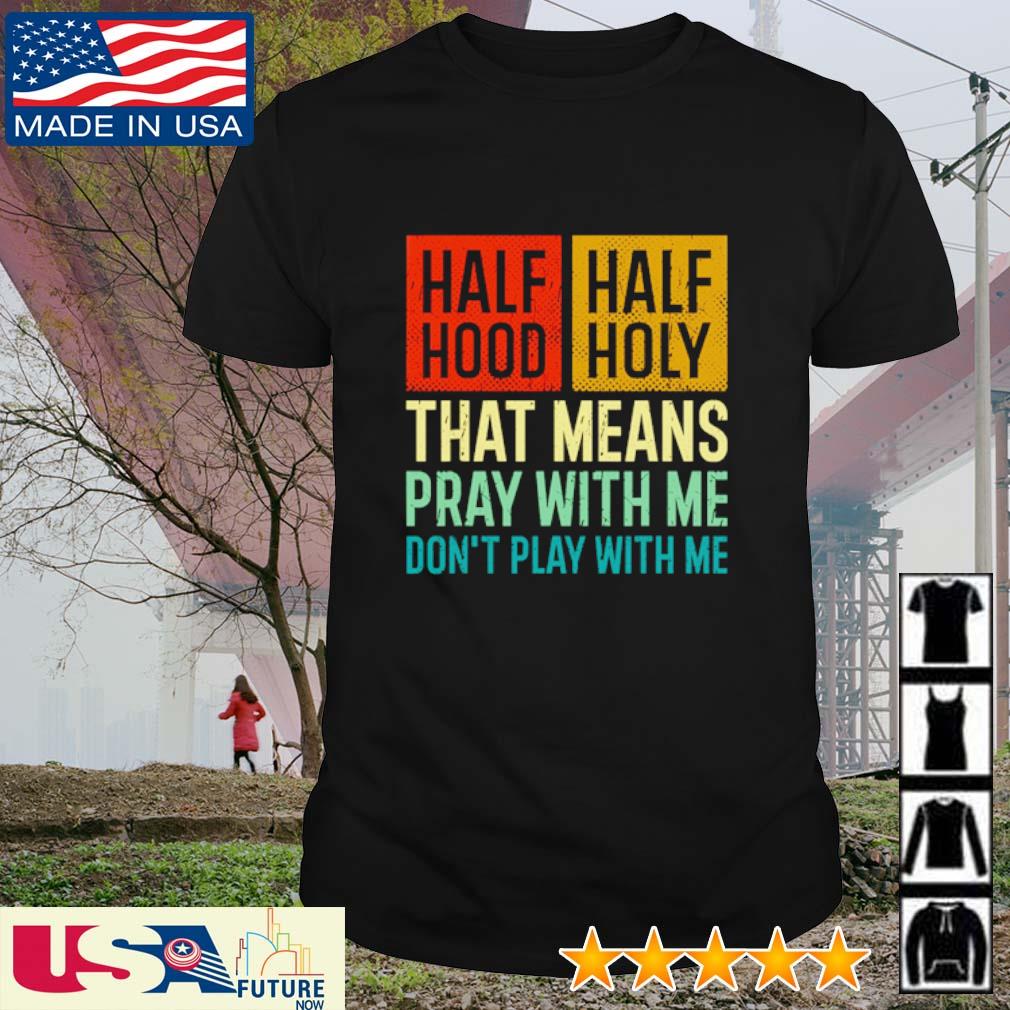 Half Hood Half Holy That Means Pray With Me Don T Play With Me Vintage Shirt Hoodie Sweater Long Sleeve And Tank Top