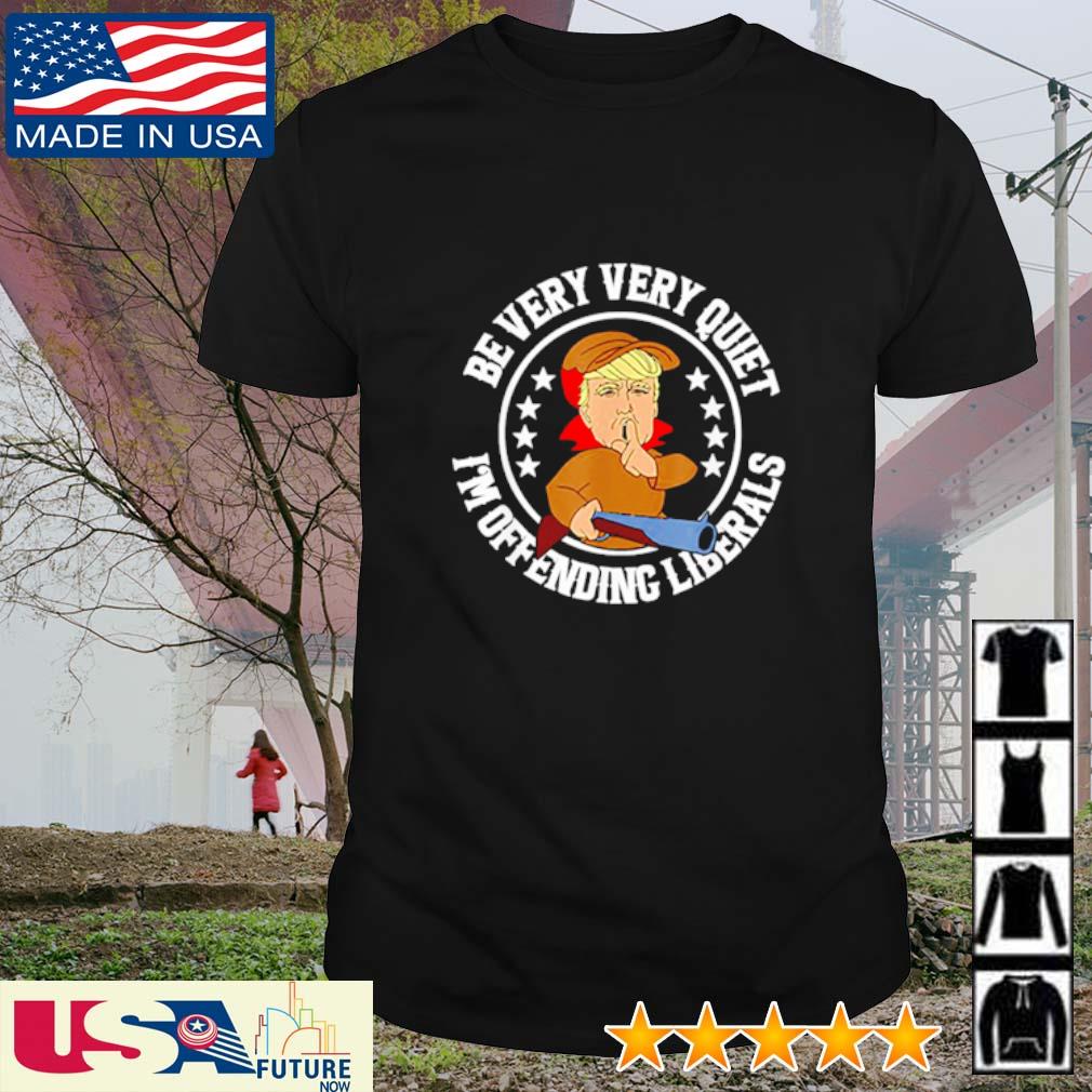 Best donald Trump be very very Quiet I'm offending Liberals shirt