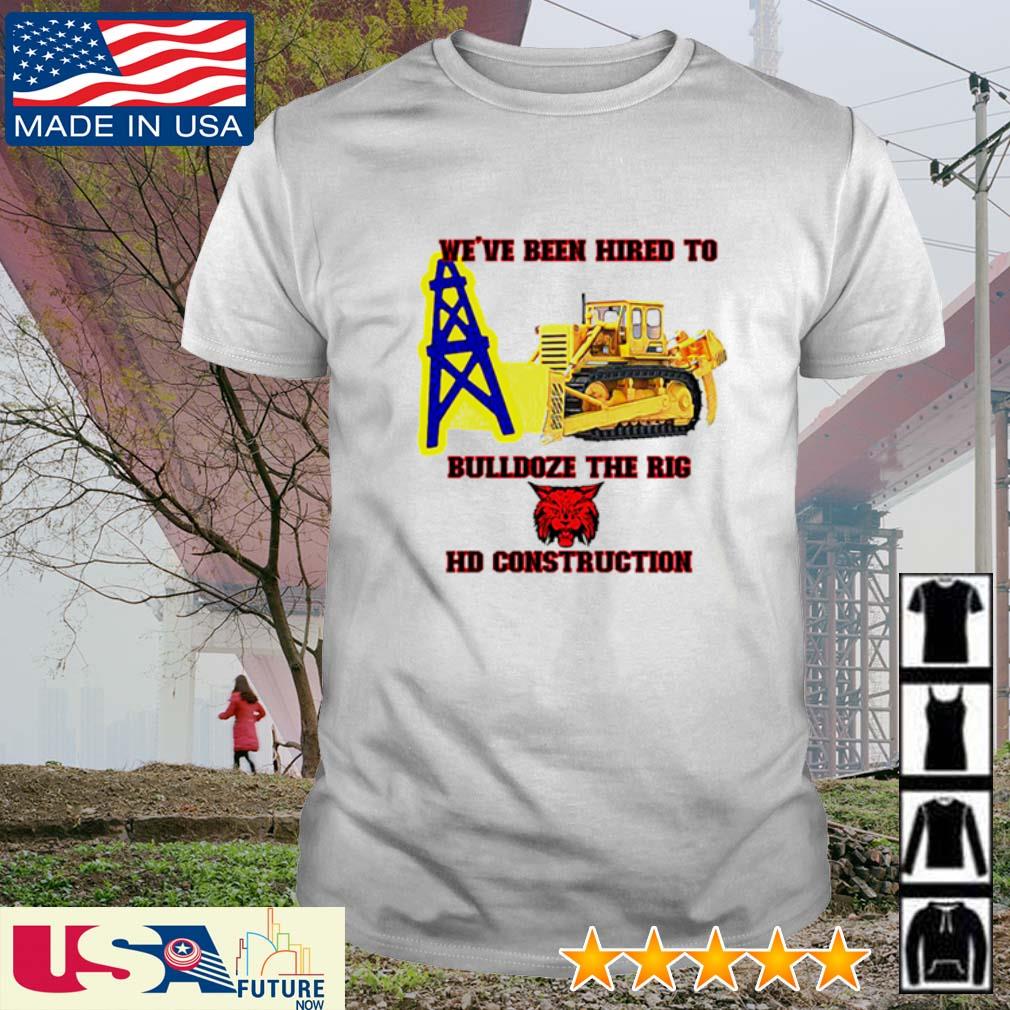 Best we're been hired to bulldoze the rig HD construction shirt