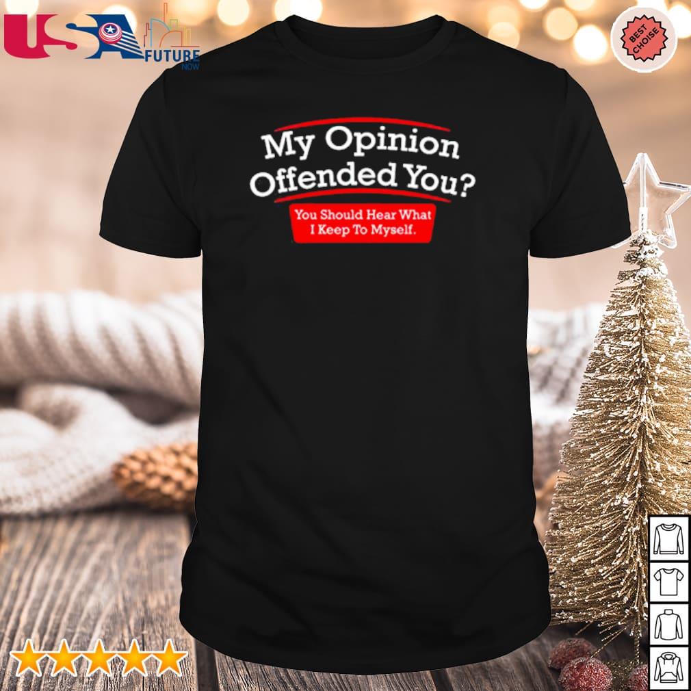 Official my opinion offended you you should hear what I keep to myself shirt