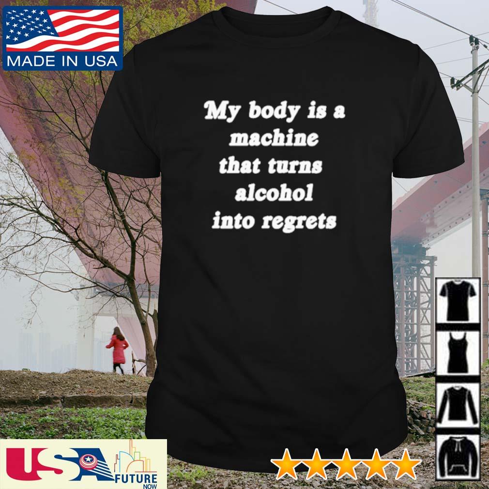 Awesome my body is a machine that turns alcohol into regrets shirt