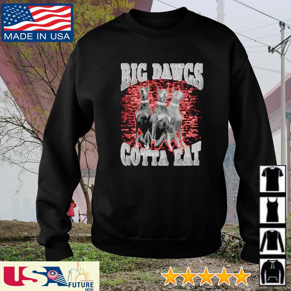 Dogs big dawgs gotta eat shirt, hoodie, sweater, long sleeve and tank top