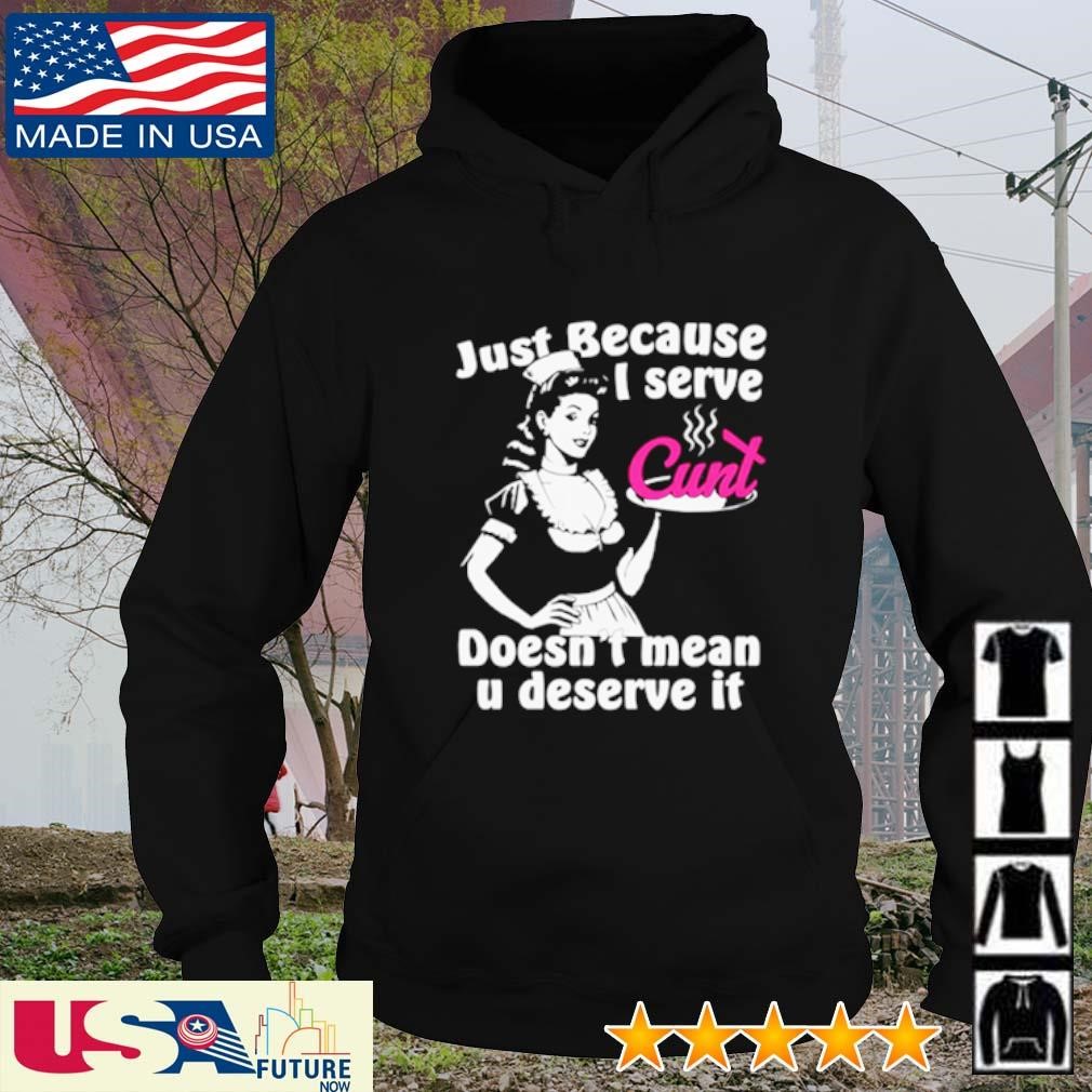 Just because I serve cunt doesn't mean you deserve it shirt hoodie