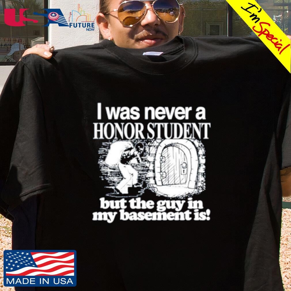 I was never a honor student but the guy in my basement is shirt