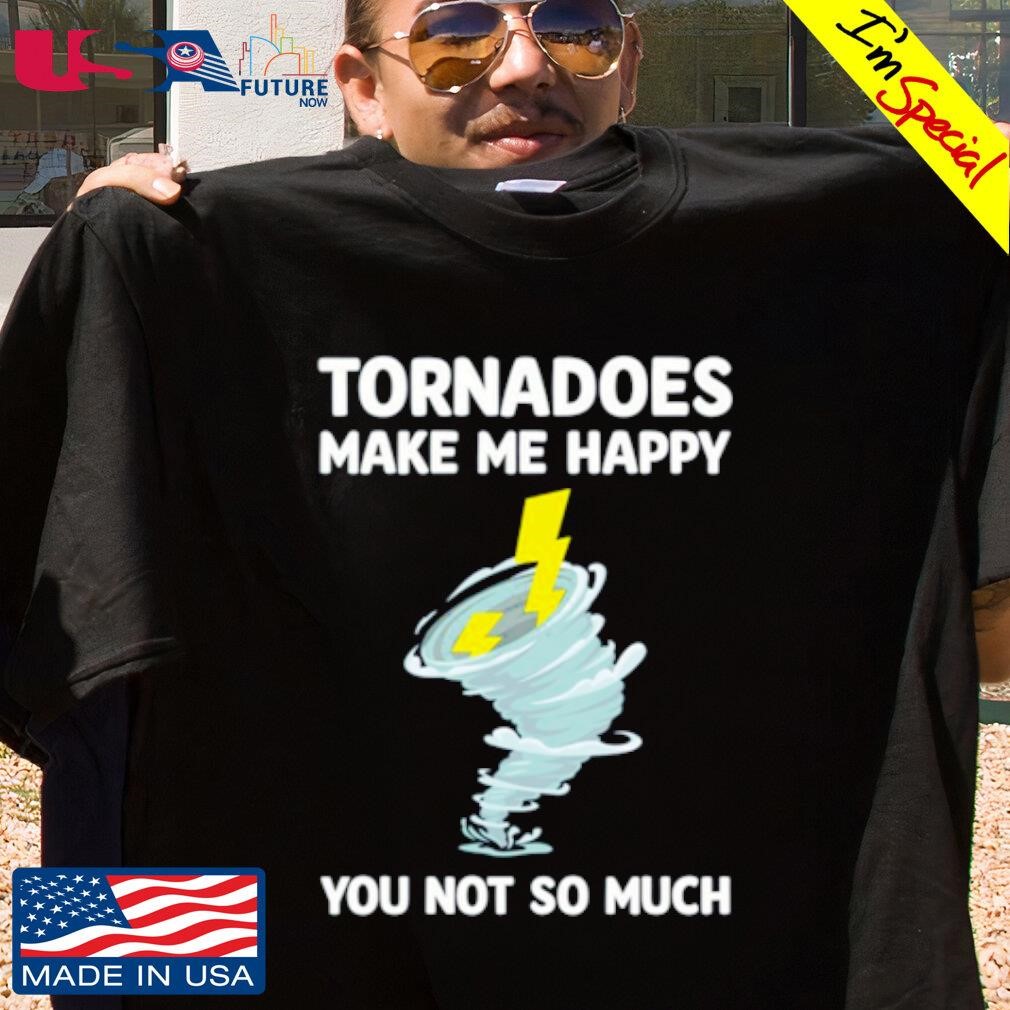 Tornadoes make me happy you not so much shirt