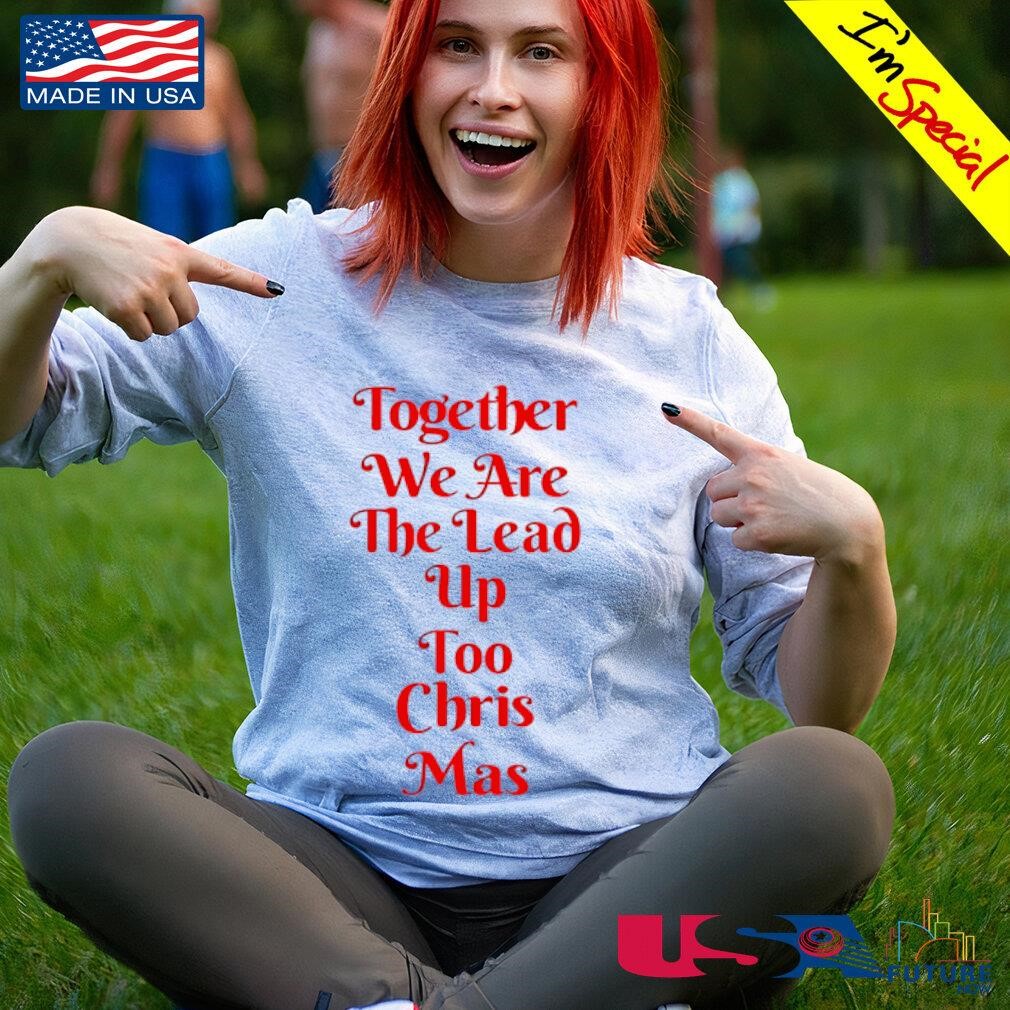 Together we are the lead up too Chris mas shirt