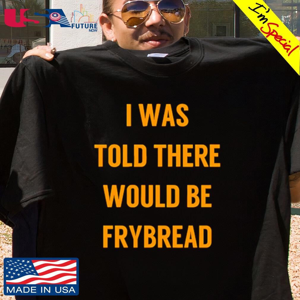 I was told there would be frybread shirt