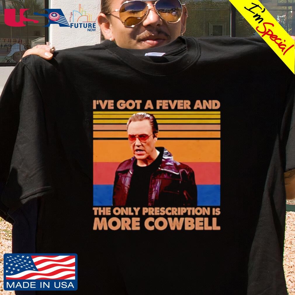 I've got a fever and the only prescription is more cowbell Christopher Walken shirt